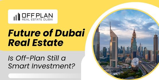 Future of Dubai Real Estate: Is Off-Plan Still a Smart Investment?